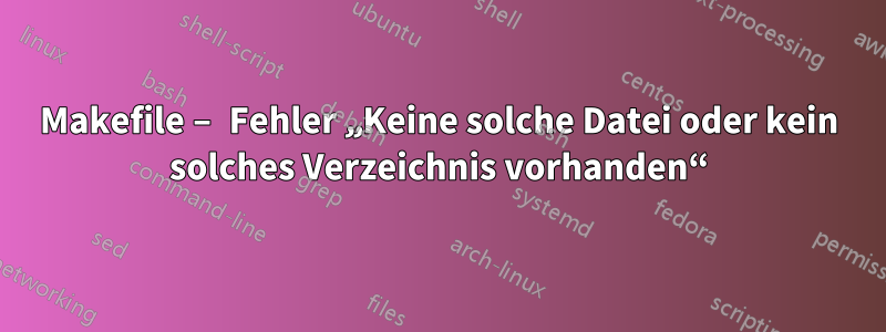 Makefile – Fehler „Keine solche Datei oder kein solches Verzeichnis vorhanden“