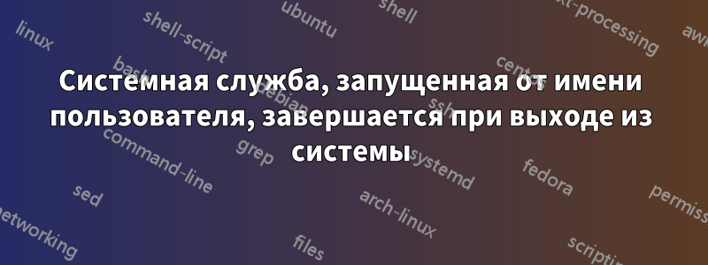Системная служба, запущенная от имени пользователя, завершается при выходе из системы