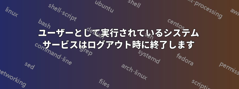 ユーザーとして実行されているシステム サービスはログアウト時に終了します