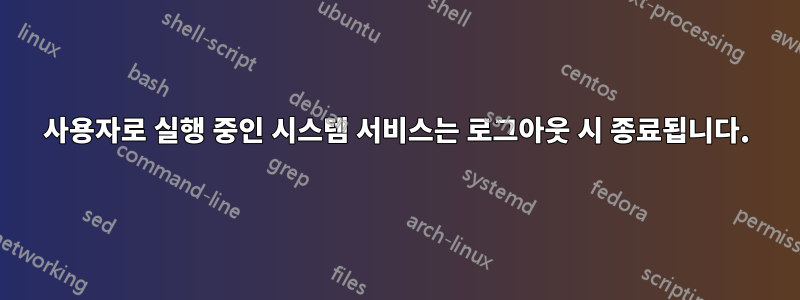 사용자로 실행 중인 시스템 서비스는 로그아웃 시 종료됩니다.