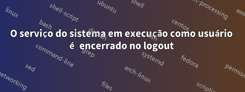 O serviço do sistema em execução como usuário é encerrado no logout