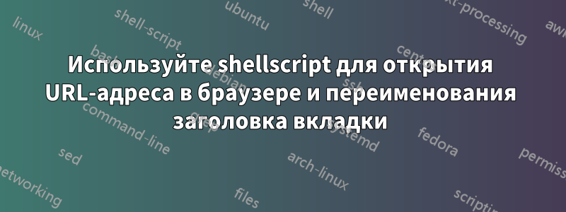 Используйте shellscript для открытия URL-адреса в браузере и переименования заголовка вкладки