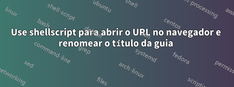 Use shellscript para abrir o URL no navegador e renomear o título da guia