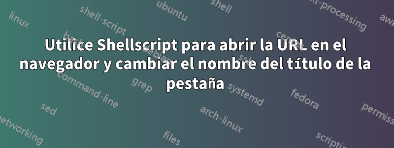 Utilice Shellscript para abrir la URL en el navegador y cambiar el nombre del título de la pestaña