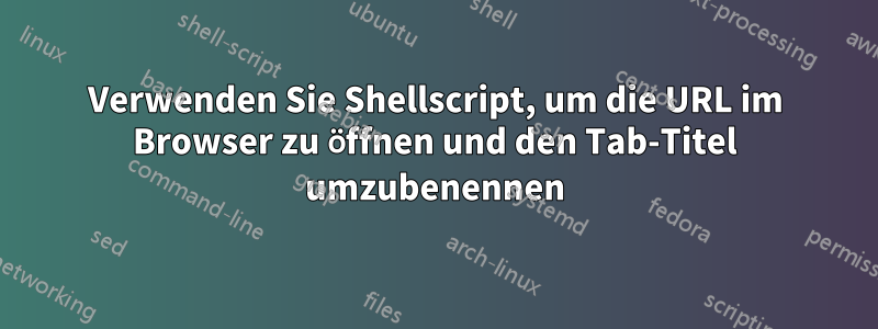 Verwenden Sie Shellscript, um die URL im Browser zu öffnen und den Tab-Titel umzubenennen