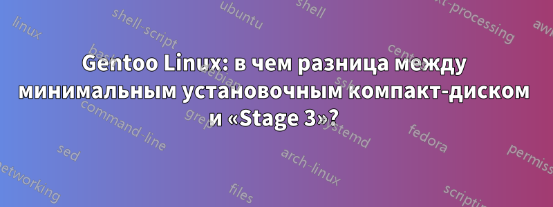 Gentoo Linux: в чем разница между минимальным установочным компакт-диском и «Stage 3»?