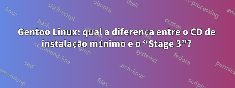 Gentoo Linux: qual a diferença entre o CD de instalação mínimo e o “Stage 3”?