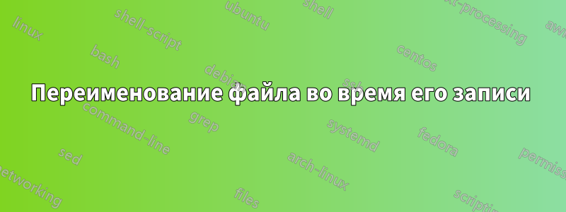 Переименование файла во время его записи