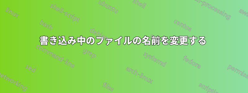 書き込み中のファイルの名前を変更する