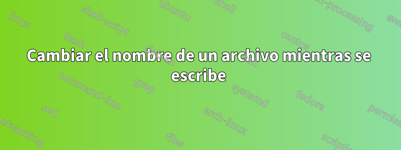 Cambiar el nombre de un archivo mientras se escribe