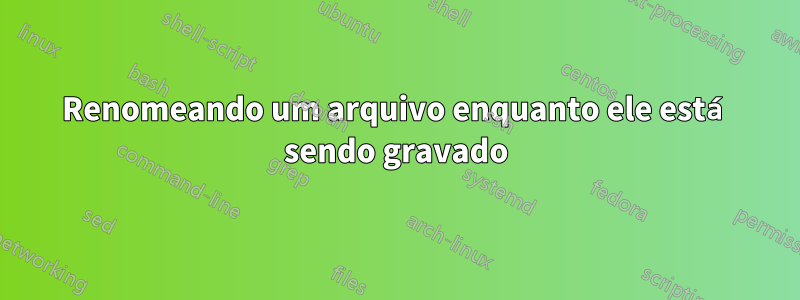 Renomeando um arquivo enquanto ele está sendo gravado