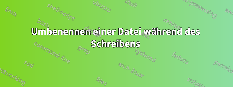 Umbenennen einer Datei während des Schreibens