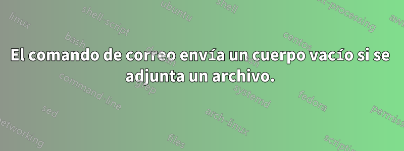 El comando de correo envía un cuerpo vacío si se adjunta un archivo.