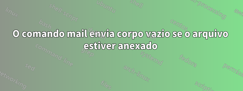 O comando mail envia corpo vazio se o arquivo estiver anexado