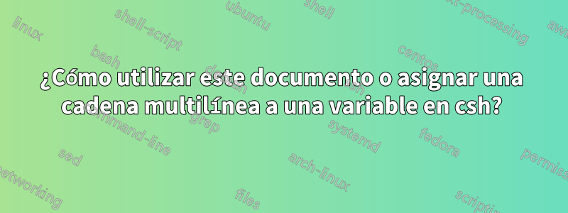 ¿Cómo utilizar este documento o asignar una cadena multilínea a una variable en csh?