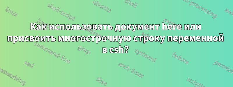 Как использовать документ here или присвоить многострочную строку переменной в csh?