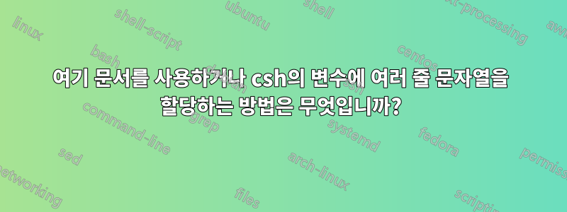 여기 문서를 사용하거나 csh의 변수에 여러 줄 문자열을 할당하는 방법은 무엇입니까?