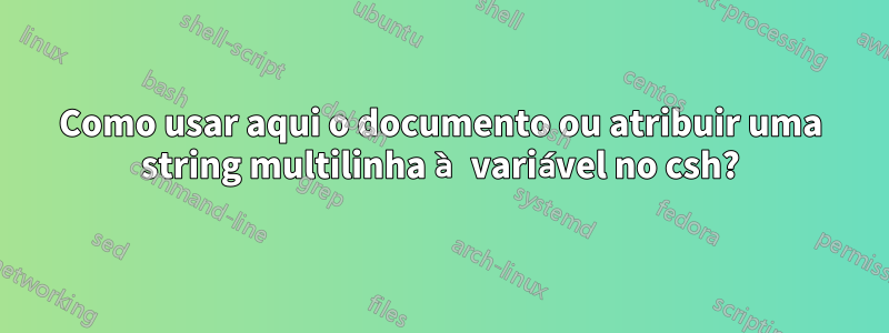 Como usar aqui o documento ou atribuir uma string multilinha à variável no csh?