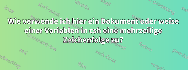 Wie verwende ich hier ein Dokument oder weise einer Variablen in csh eine mehrzeilige Zeichenfolge zu?