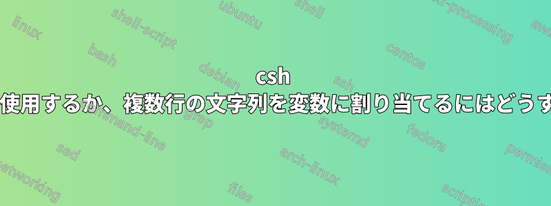 csh でヒアドキュメントを使用するか、複数行の文字列を変数に割り当てるにはどうすればよいでしょうか?