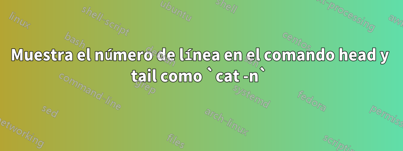 Muestra el número de línea en el comando head y tail como `cat -n`