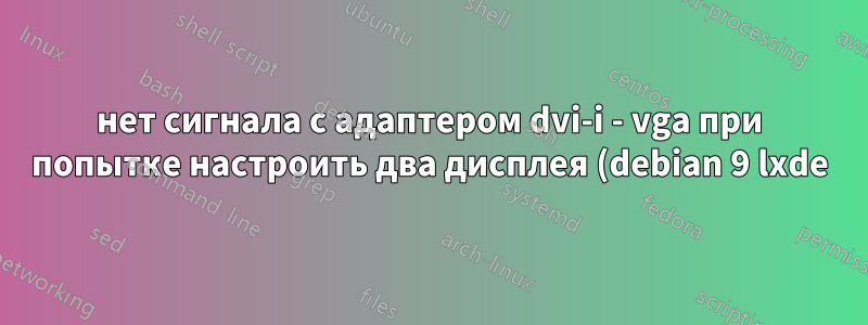 нет сигнала с адаптером dvi-i - vga при попытке настроить два дисплея (debian 9 lxde)