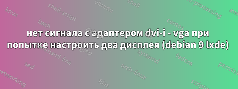 нет сигнала с адаптером dvi-i - vga при попытке настроить два дисплея (debian 9 lxde)