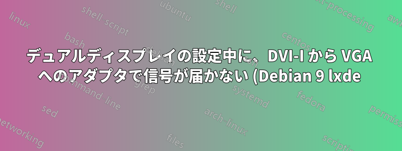デュアルディスプレイの設定中に、DVI-I から VGA へのアダプタで信号が届かない (Debian 9 lxde)