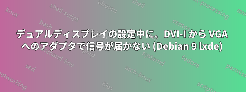 デュアルディスプレイの設定中に、DVI-I から VGA へのアダプタで信号が届かない (Debian 9 lxde)