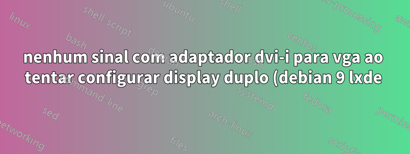 nenhum sinal com adaptador dvi-i para vga ao tentar configurar display duplo (debian 9 lxde)