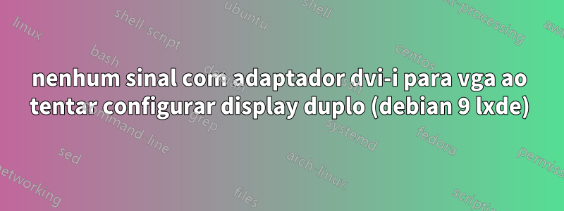 nenhum sinal com adaptador dvi-i para vga ao tentar configurar display duplo (debian 9 lxde)