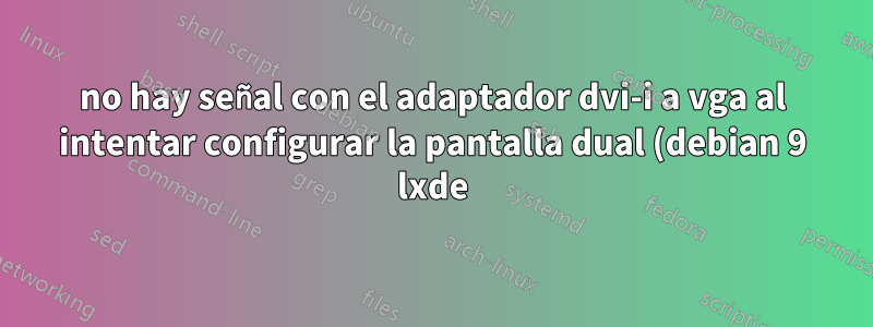 no hay señal con el adaptador dvi-i a vga al intentar configurar la pantalla dual (debian 9 lxde)