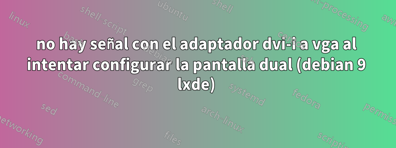 no hay señal con el adaptador dvi-i a vga al intentar configurar la pantalla dual (debian 9 lxde)