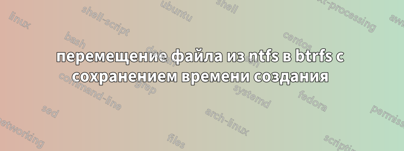 перемещение файла из ntfs в btrfs с сохранением времени создания