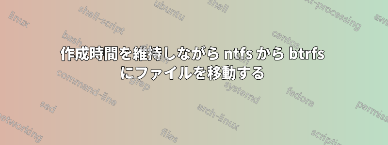 作成時間を維持しながら ntfs から btrfs にファイルを移動する