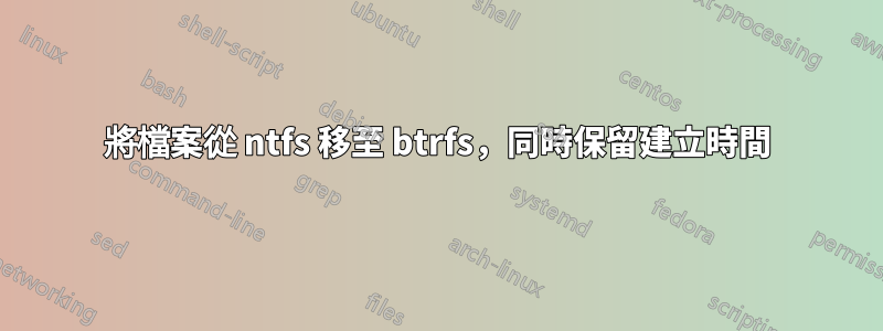 將檔案從 ntfs 移至 btrfs，同時保留建立時間