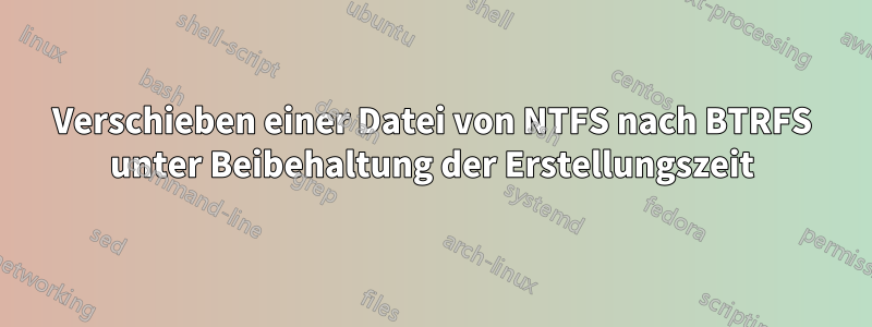 Verschieben einer Datei von NTFS nach BTRFS unter Beibehaltung der Erstellungszeit