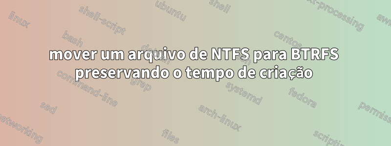 mover um arquivo de NTFS para BTRFS preservando o tempo de criação