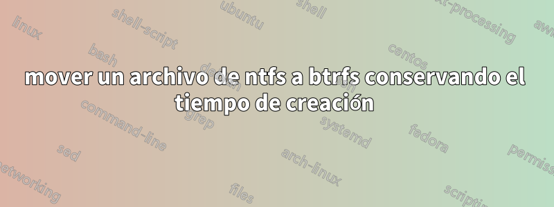 mover un archivo de ntfs a btrfs conservando el tiempo de creación