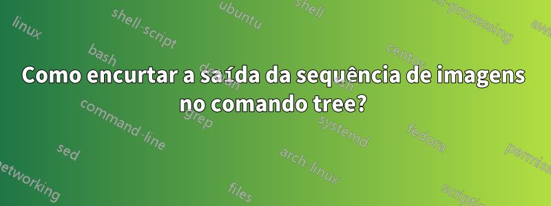 Como encurtar a saída da sequência de imagens no comando tree?