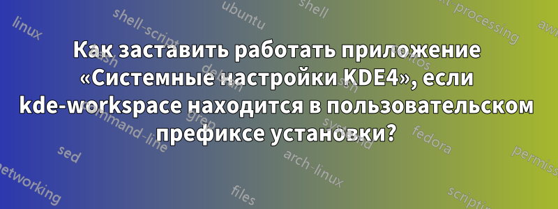 Как заставить работать приложение «Системные настройки KDE4», если kde-workspace находится в пользовательском префиксе установки?