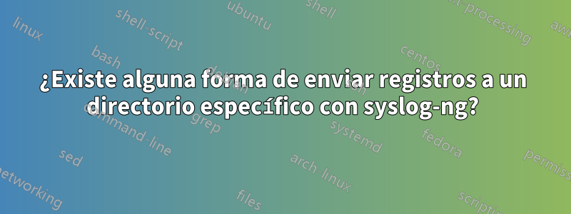 ¿Existe alguna forma de enviar registros a un directorio específico con syslog-ng?