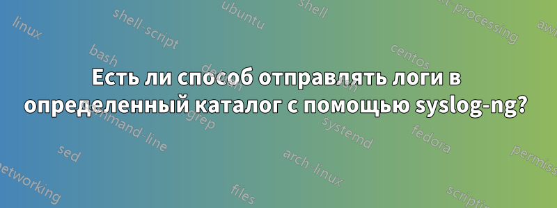 Есть ли способ отправлять логи в определенный каталог с помощью syslog-ng?