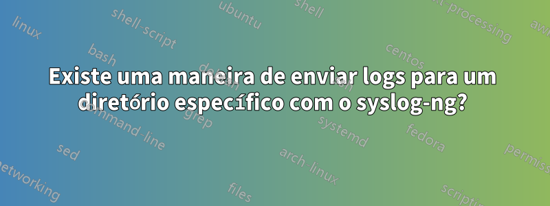 Existe uma maneira de enviar logs para um diretório específico com o syslog-ng?