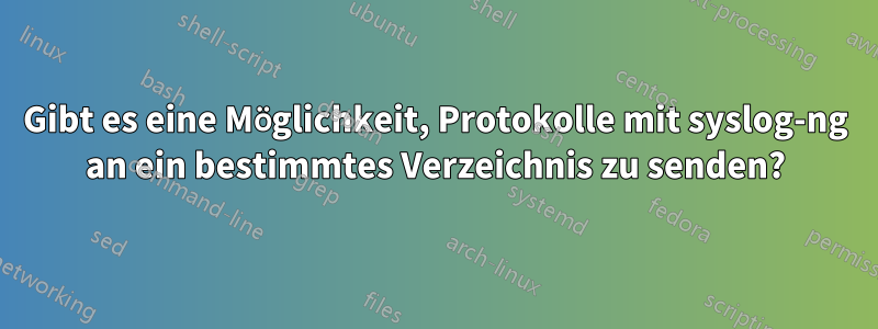 Gibt es eine Möglichkeit, Protokolle mit syslog-ng an ein bestimmtes Verzeichnis zu senden?