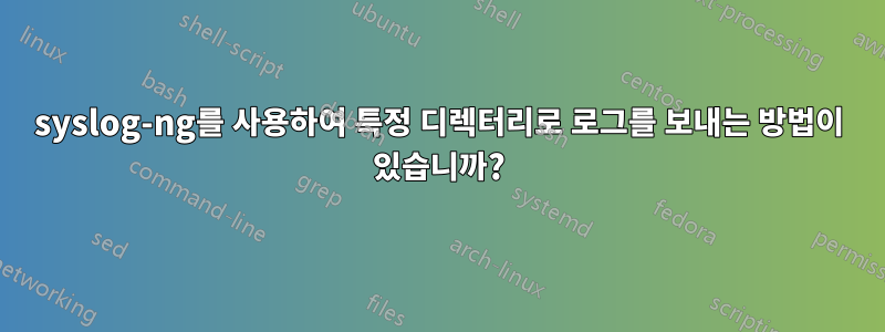 syslog-ng를 사용하여 특정 디렉터리로 로그를 보내는 방법이 있습니까?