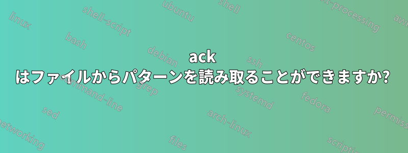 ack はファイルからパターンを読み取ることができますか?