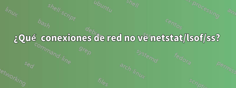 ¿Qué conexiones de red no ve netstat/lsof/ss?