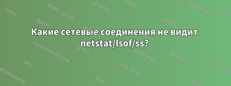 Какие сетевые соединения не видит netstat/lsof/ss?