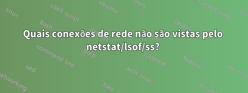 Quais conexões de rede não são vistas pelo netstat/lsof/ss?